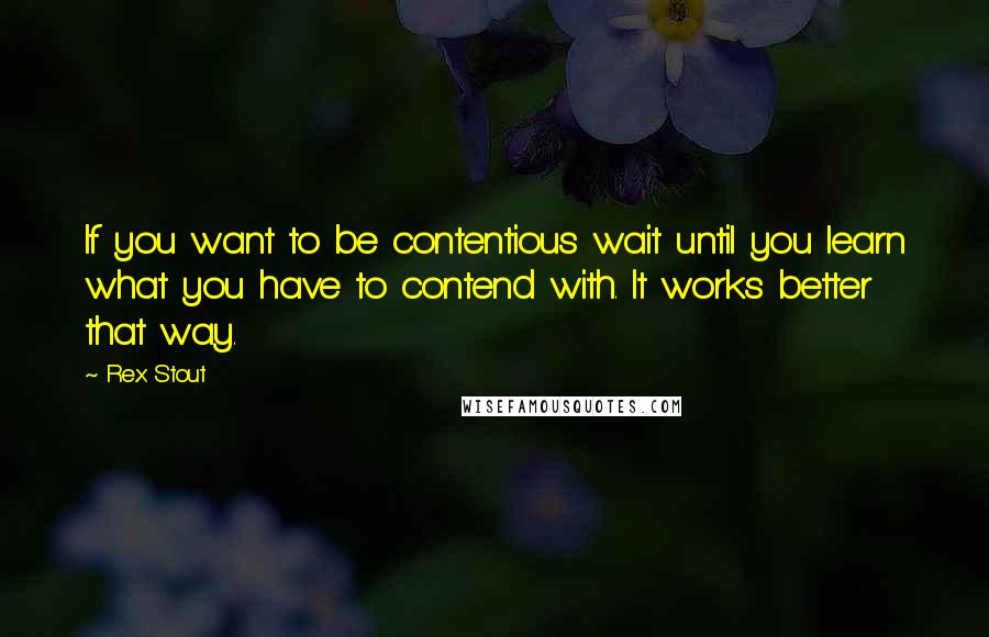 Rex Stout Quotes: If you want to be contentious wait until you learn what you have to contend with. It works better that way.