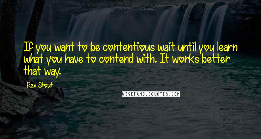 Rex Stout Quotes: If you want to be contentious wait until you learn what you have to contend with. It works better that way.