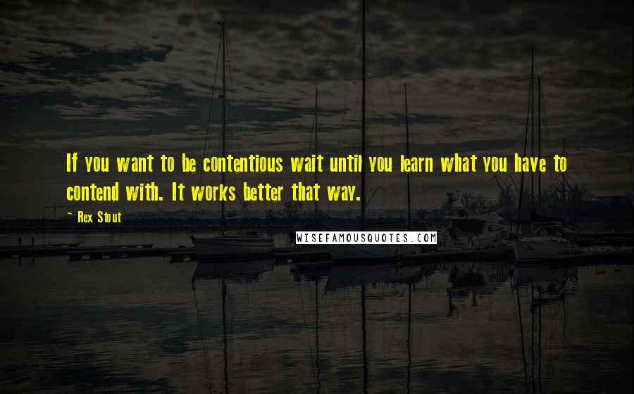 Rex Stout Quotes: If you want to be contentious wait until you learn what you have to contend with. It works better that way.