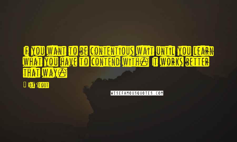 Rex Stout Quotes: If you want to be contentious wait until you learn what you have to contend with. It works better that way.