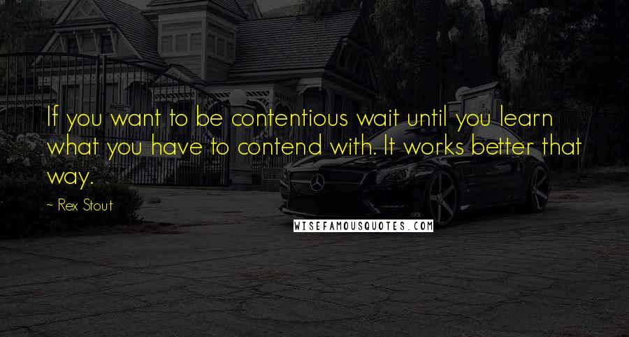 Rex Stout Quotes: If you want to be contentious wait until you learn what you have to contend with. It works better that way.