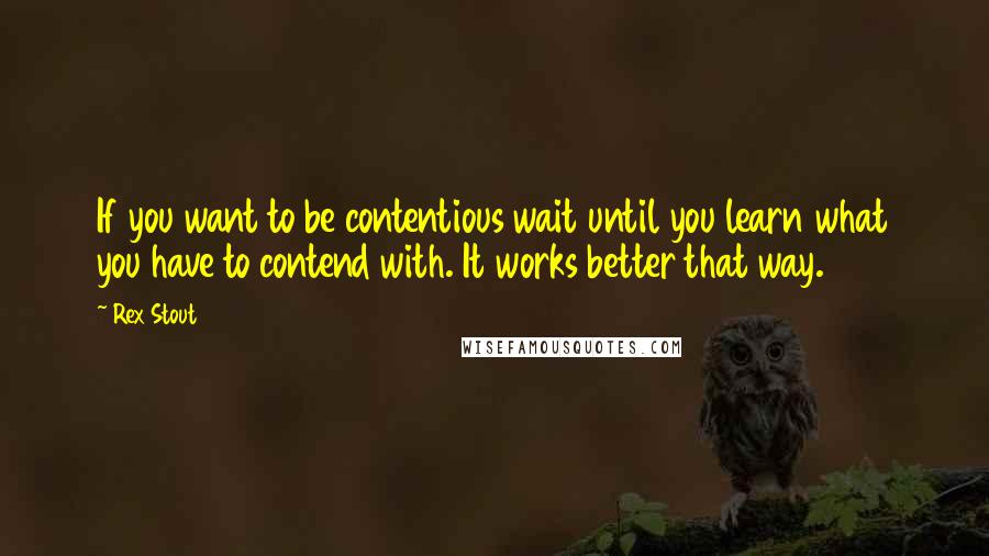 Rex Stout Quotes: If you want to be contentious wait until you learn what you have to contend with. It works better that way.