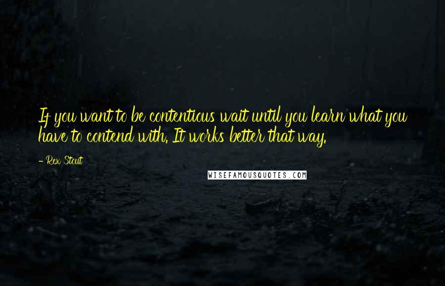 Rex Stout Quotes: If you want to be contentious wait until you learn what you have to contend with. It works better that way.