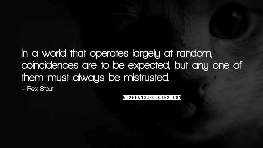 Rex Stout Quotes: In a world that operates largely at random, coincidences are to be expected, but any one of them must always be mistrusted.