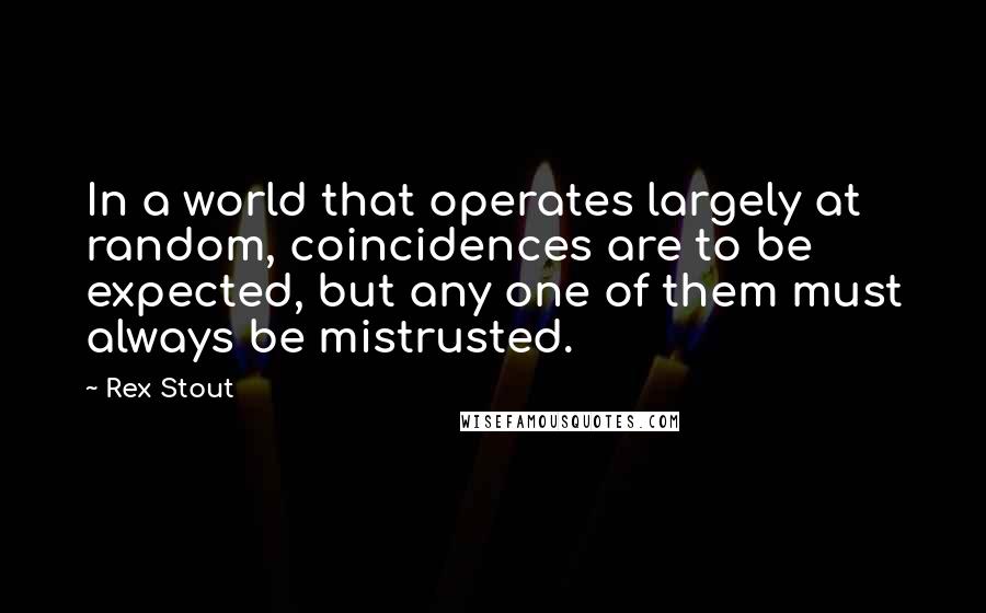 Rex Stout Quotes: In a world that operates largely at random, coincidences are to be expected, but any one of them must always be mistrusted.