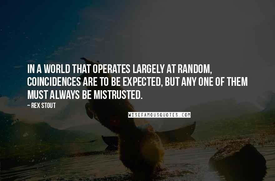 Rex Stout Quotes: In a world that operates largely at random, coincidences are to be expected, but any one of them must always be mistrusted.