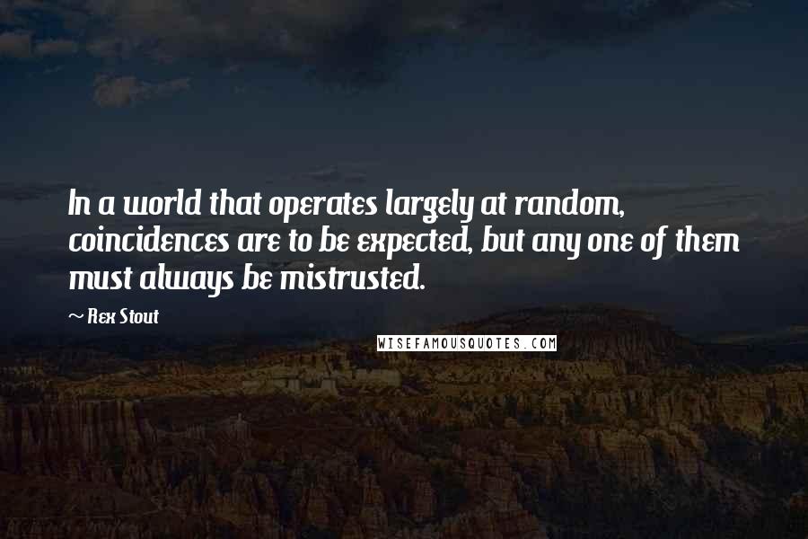 Rex Stout Quotes: In a world that operates largely at random, coincidences are to be expected, but any one of them must always be mistrusted.