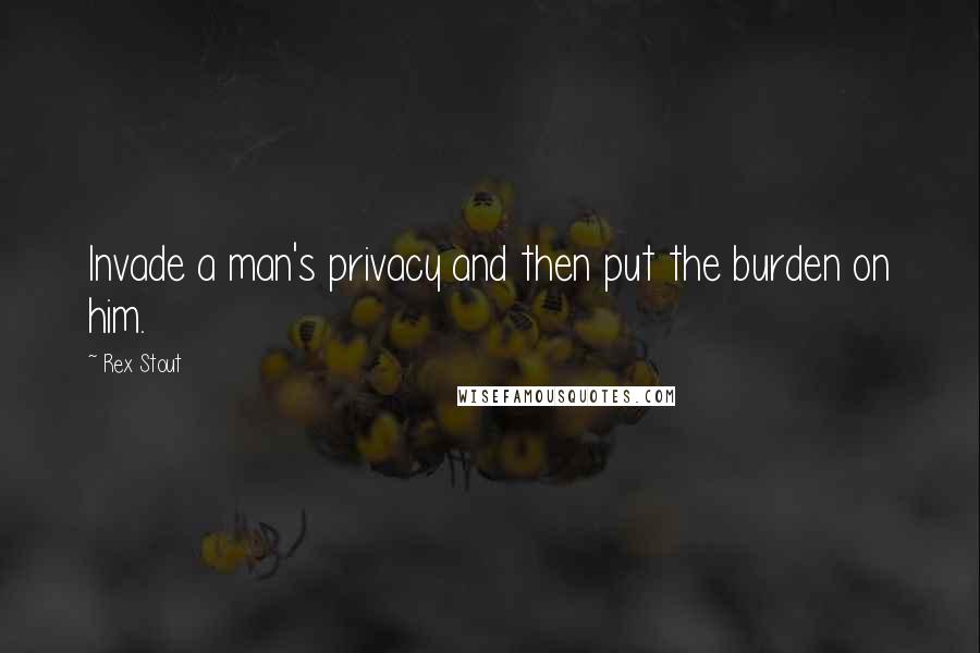 Rex Stout Quotes: Invade a man's privacy and then put the burden on him.