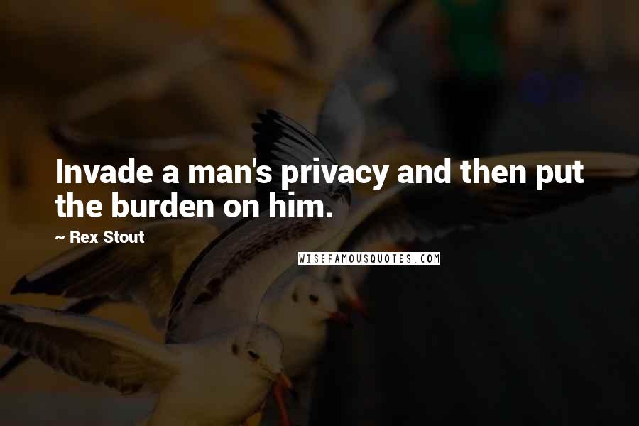 Rex Stout Quotes: Invade a man's privacy and then put the burden on him.