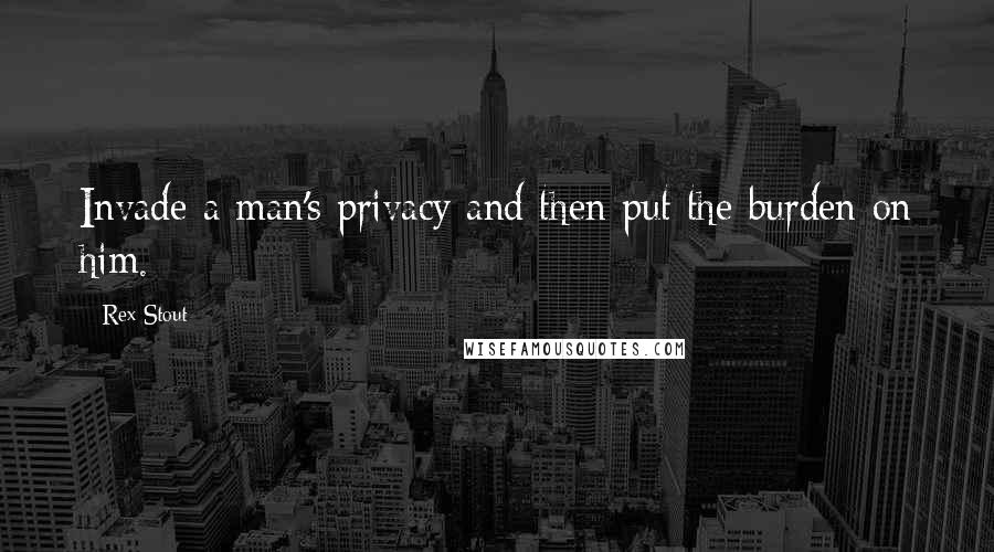 Rex Stout Quotes: Invade a man's privacy and then put the burden on him.