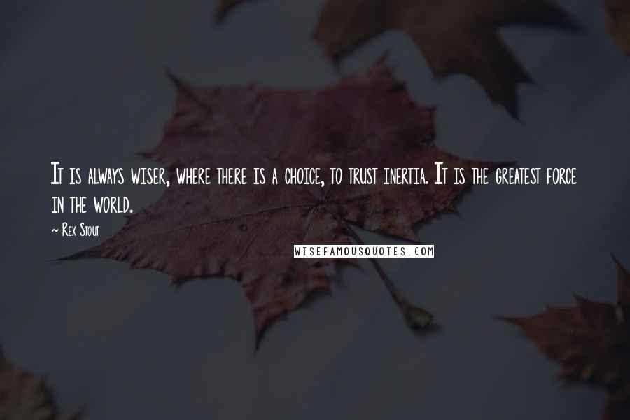 Rex Stout Quotes: It is always wiser, where there is a choice, to trust inertia. It is the greatest force in the world.