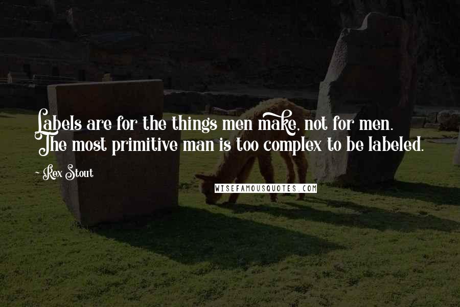 Rex Stout Quotes: Labels are for the things men make, not for men. The most primitive man is too complex to be labeled.