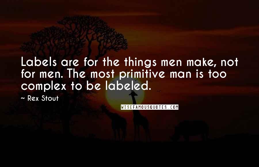 Rex Stout Quotes: Labels are for the things men make, not for men. The most primitive man is too complex to be labeled.