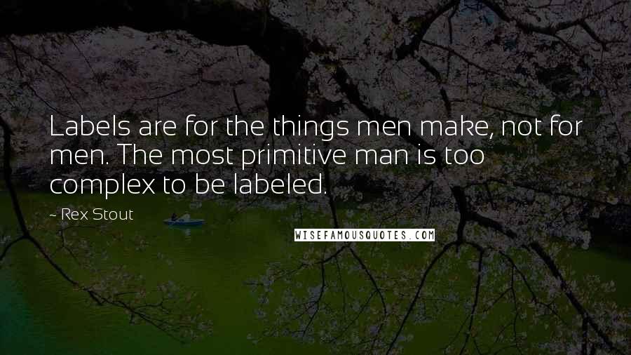 Rex Stout Quotes: Labels are for the things men make, not for men. The most primitive man is too complex to be labeled.