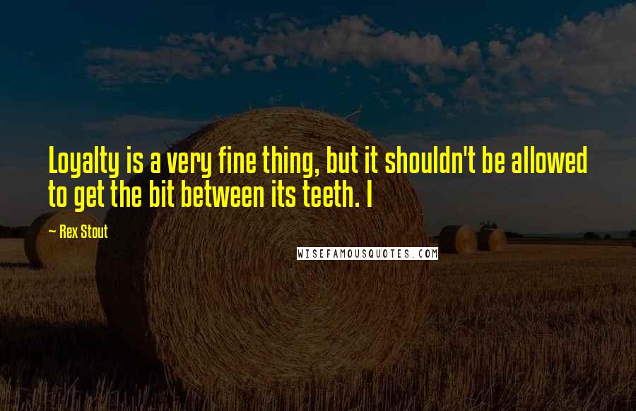 Rex Stout Quotes: Loyalty is a very fine thing, but it shouldn't be allowed to get the bit between its teeth. I