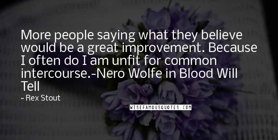 Rex Stout Quotes: More people saying what they believe would be a great improvement. Because I often do I am unfit for common intercourse.-Nero Wolfe in Blood Will Tell