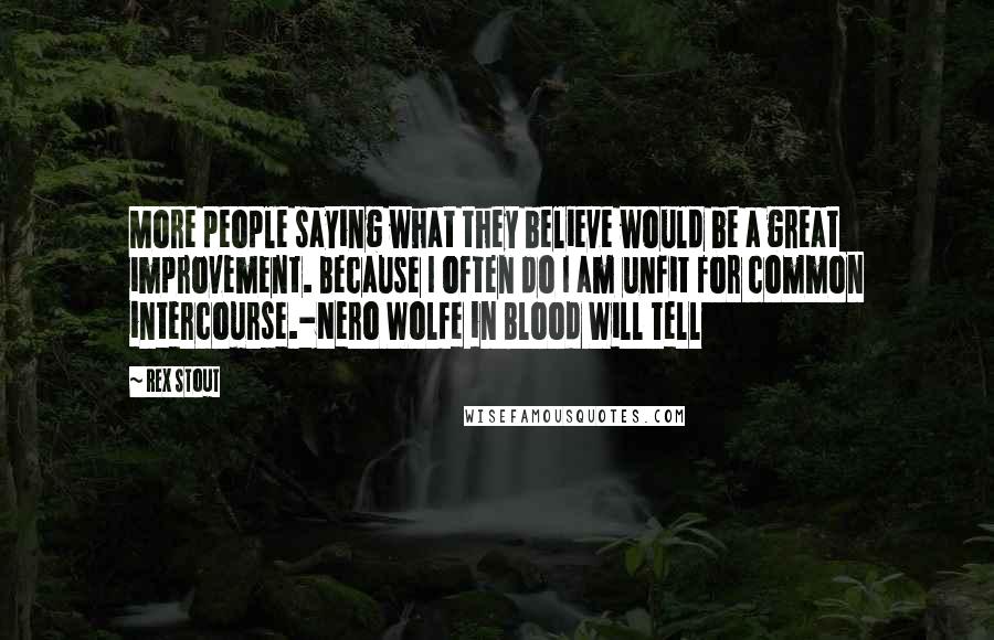 Rex Stout Quotes: More people saying what they believe would be a great improvement. Because I often do I am unfit for common intercourse.-Nero Wolfe in Blood Will Tell