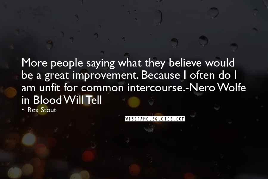 Rex Stout Quotes: More people saying what they believe would be a great improvement. Because I often do I am unfit for common intercourse.-Nero Wolfe in Blood Will Tell