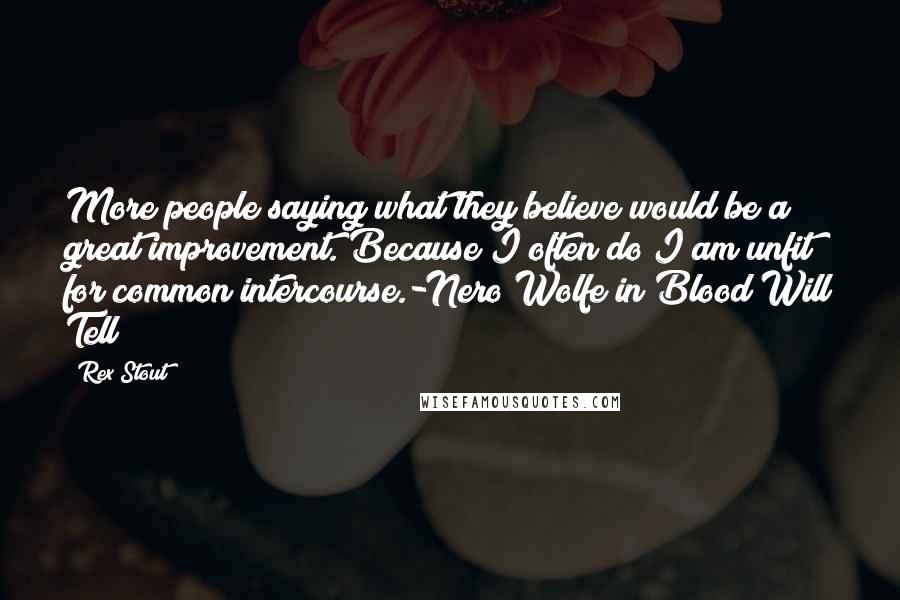 Rex Stout Quotes: More people saying what they believe would be a great improvement. Because I often do I am unfit for common intercourse.-Nero Wolfe in Blood Will Tell