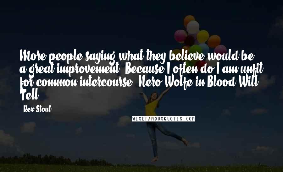 Rex Stout Quotes: More people saying what they believe would be a great improvement. Because I often do I am unfit for common intercourse.-Nero Wolfe in Blood Will Tell