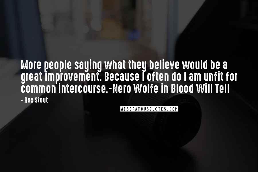 Rex Stout Quotes: More people saying what they believe would be a great improvement. Because I often do I am unfit for common intercourse.-Nero Wolfe in Blood Will Tell
