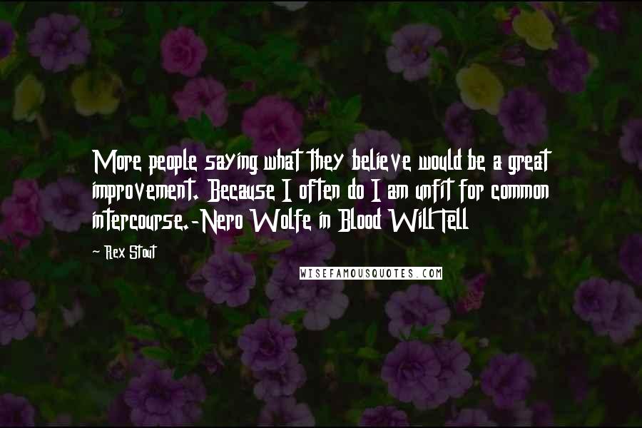 Rex Stout Quotes: More people saying what they believe would be a great improvement. Because I often do I am unfit for common intercourse.-Nero Wolfe in Blood Will Tell