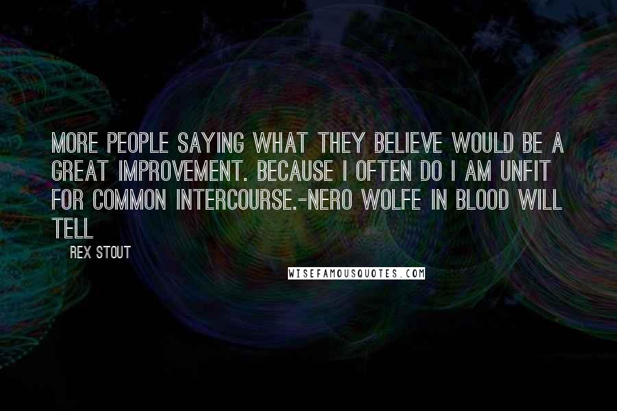Rex Stout Quotes: More people saying what they believe would be a great improvement. Because I often do I am unfit for common intercourse.-Nero Wolfe in Blood Will Tell