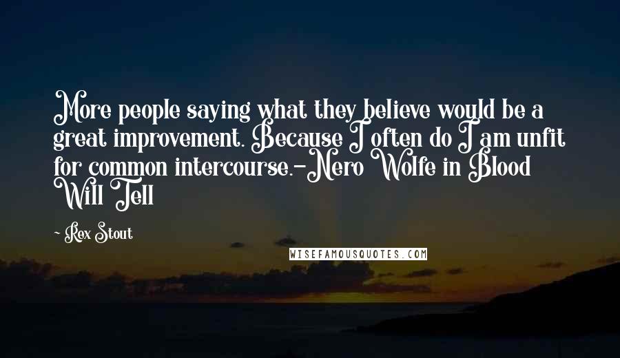 Rex Stout Quotes: More people saying what they believe would be a great improvement. Because I often do I am unfit for common intercourse.-Nero Wolfe in Blood Will Tell
