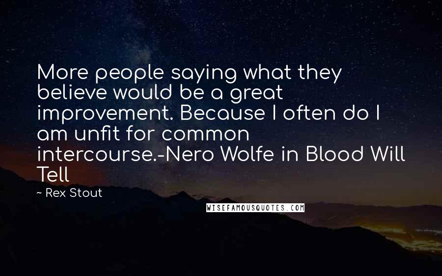 Rex Stout Quotes: More people saying what they believe would be a great improvement. Because I often do I am unfit for common intercourse.-Nero Wolfe in Blood Will Tell
