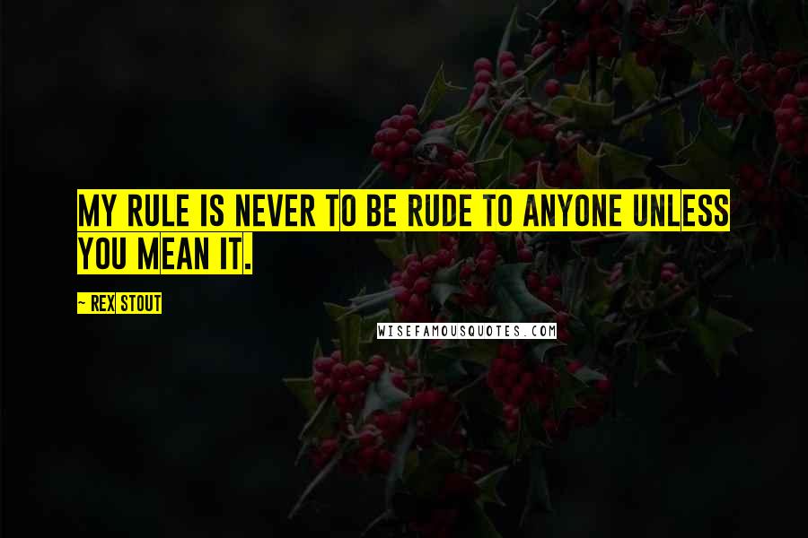 Rex Stout Quotes: MY rule is never to be rude to anyone unless you mean it.