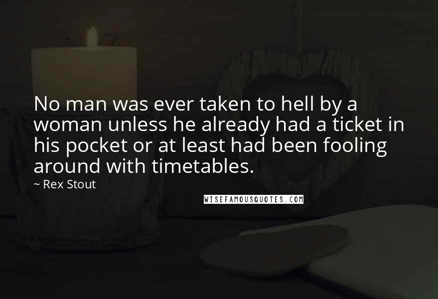 Rex Stout Quotes: No man was ever taken to hell by a woman unless he already had a ticket in his pocket or at least had been fooling around with timetables.