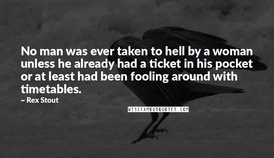 Rex Stout Quotes: No man was ever taken to hell by a woman unless he already had a ticket in his pocket or at least had been fooling around with timetables.