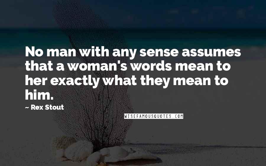 Rex Stout Quotes: No man with any sense assumes that a woman's words mean to her exactly what they mean to him.