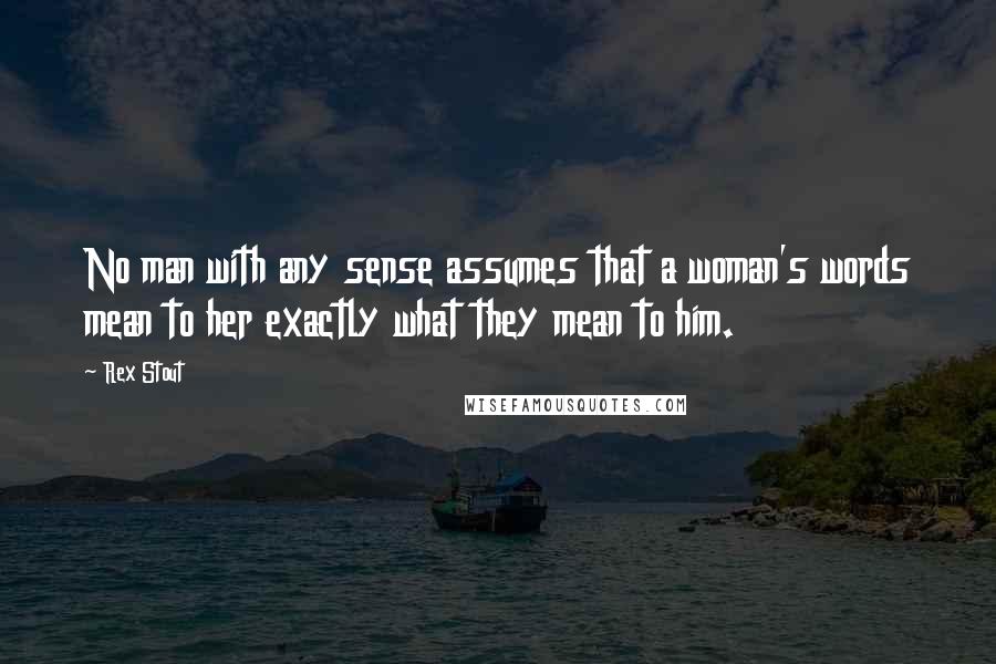 Rex Stout Quotes: No man with any sense assumes that a woman's words mean to her exactly what they mean to him.