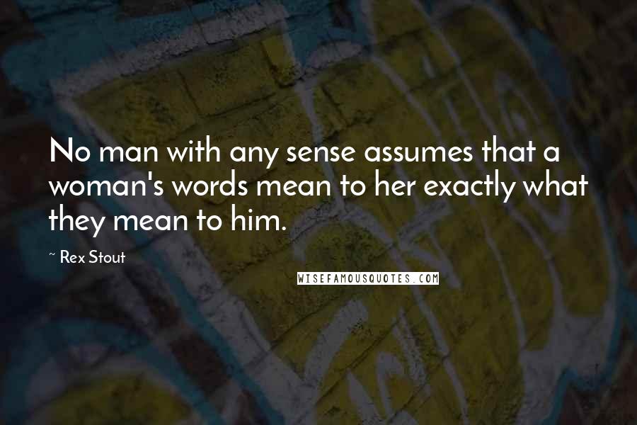 Rex Stout Quotes: No man with any sense assumes that a woman's words mean to her exactly what they mean to him.