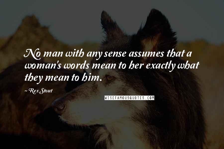 Rex Stout Quotes: No man with any sense assumes that a woman's words mean to her exactly what they mean to him.