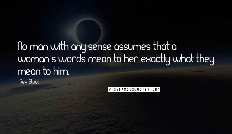 Rex Stout Quotes: No man with any sense assumes that a woman's words mean to her exactly what they mean to him.