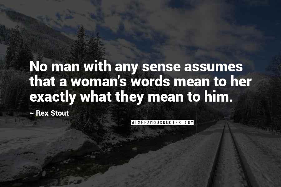 Rex Stout Quotes: No man with any sense assumes that a woman's words mean to her exactly what they mean to him.