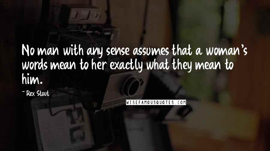 Rex Stout Quotes: No man with any sense assumes that a woman's words mean to her exactly what they mean to him.