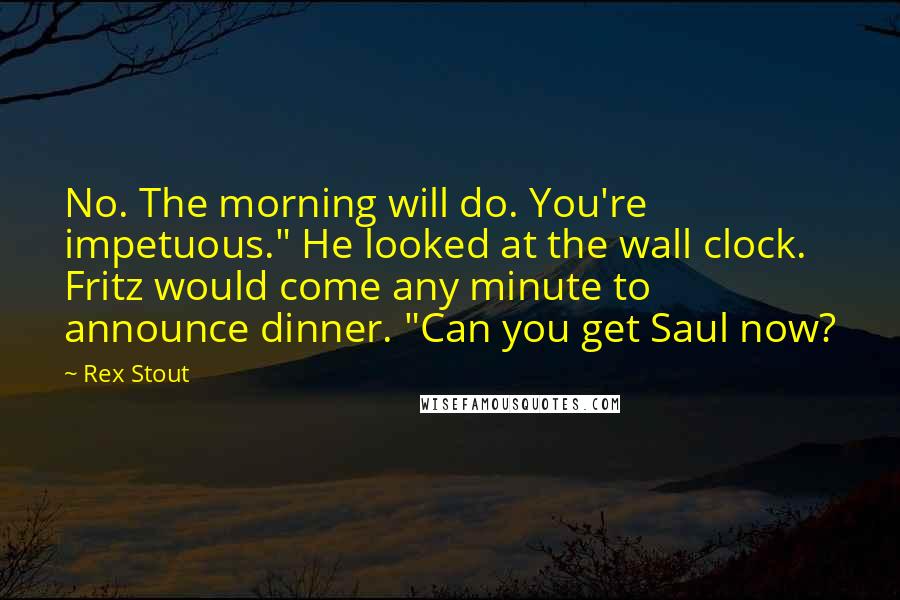 Rex Stout Quotes: No. The morning will do. You're impetuous." He looked at the wall clock. Fritz would come any minute to announce dinner. "Can you get Saul now?