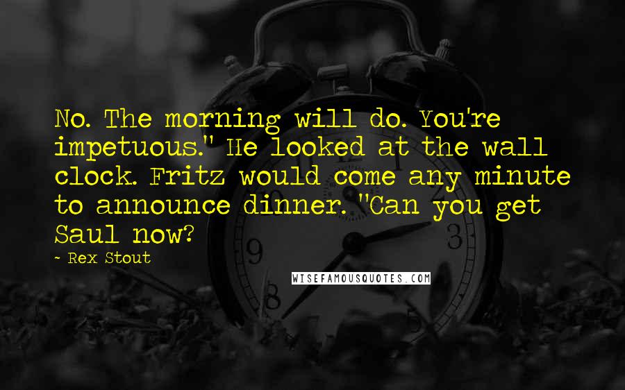 Rex Stout Quotes: No. The morning will do. You're impetuous." He looked at the wall clock. Fritz would come any minute to announce dinner. "Can you get Saul now?