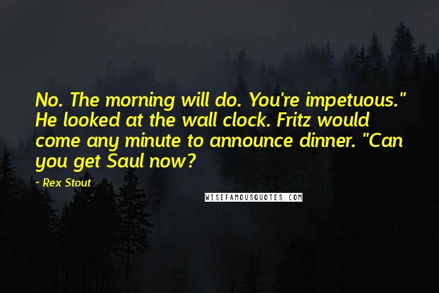 Rex Stout Quotes: No. The morning will do. You're impetuous." He looked at the wall clock. Fritz would come any minute to announce dinner. "Can you get Saul now?