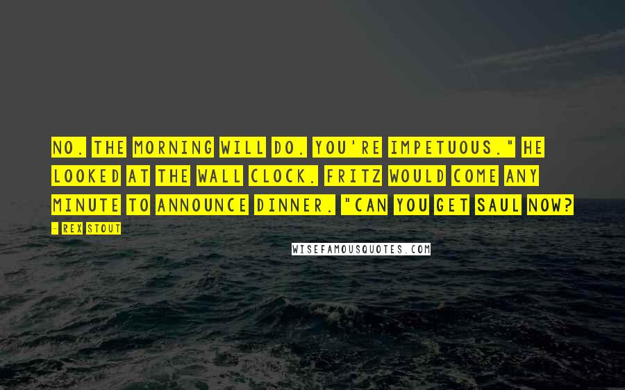 Rex Stout Quotes: No. The morning will do. You're impetuous." He looked at the wall clock. Fritz would come any minute to announce dinner. "Can you get Saul now?