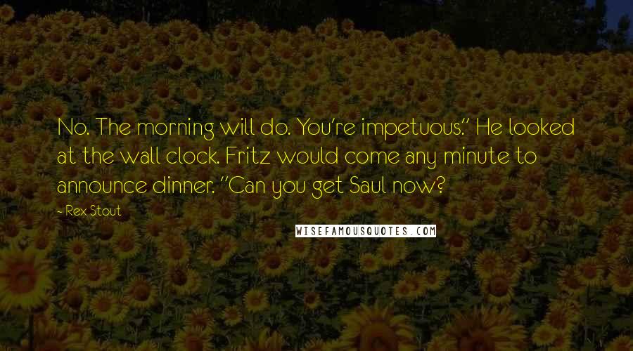 Rex Stout Quotes: No. The morning will do. You're impetuous." He looked at the wall clock. Fritz would come any minute to announce dinner. "Can you get Saul now?