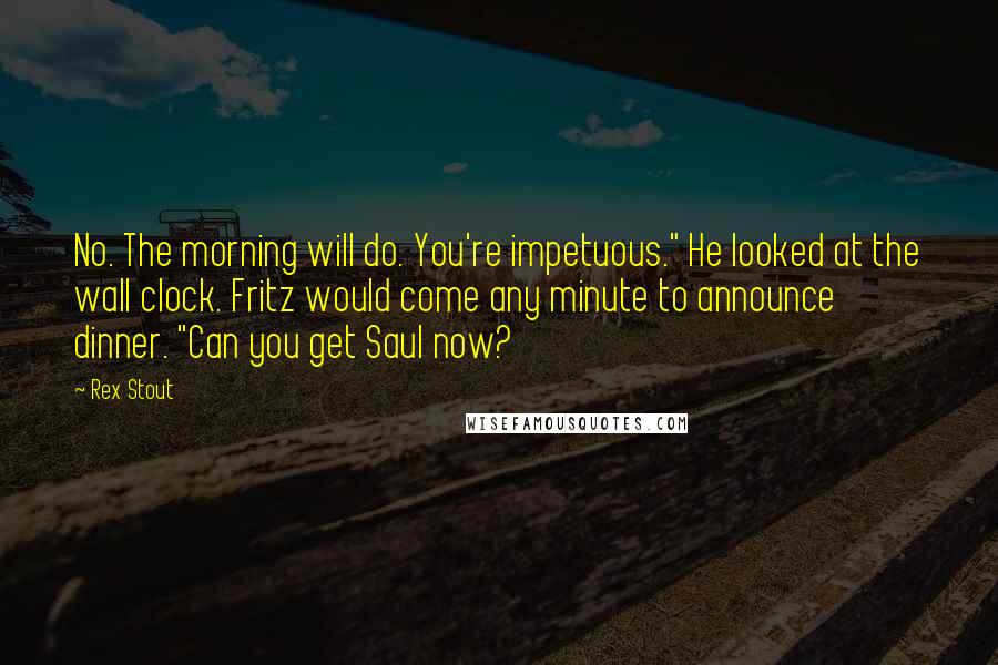 Rex Stout Quotes: No. The morning will do. You're impetuous." He looked at the wall clock. Fritz would come any minute to announce dinner. "Can you get Saul now?