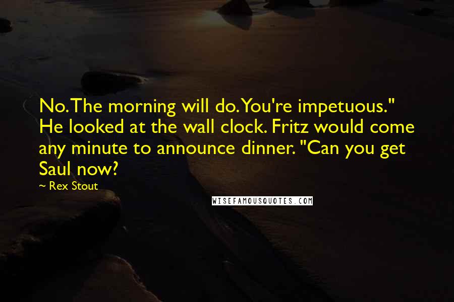 Rex Stout Quotes: No. The morning will do. You're impetuous." He looked at the wall clock. Fritz would come any minute to announce dinner. "Can you get Saul now?