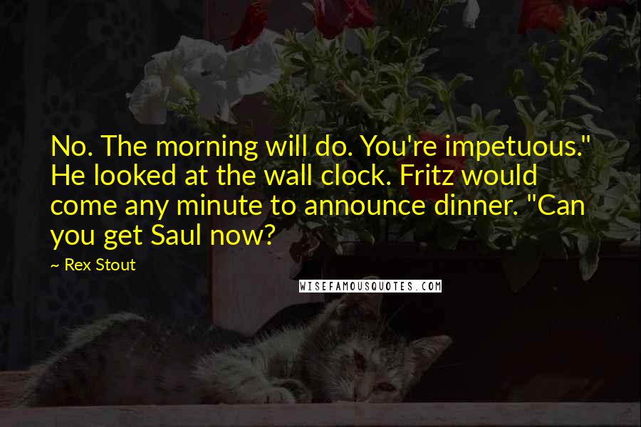 Rex Stout Quotes: No. The morning will do. You're impetuous." He looked at the wall clock. Fritz would come any minute to announce dinner. "Can you get Saul now?