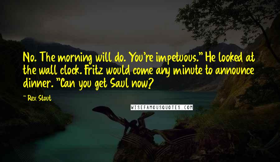 Rex Stout Quotes: No. The morning will do. You're impetuous." He looked at the wall clock. Fritz would come any minute to announce dinner. "Can you get Saul now?