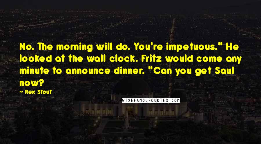 Rex Stout Quotes: No. The morning will do. You're impetuous." He looked at the wall clock. Fritz would come any minute to announce dinner. "Can you get Saul now?