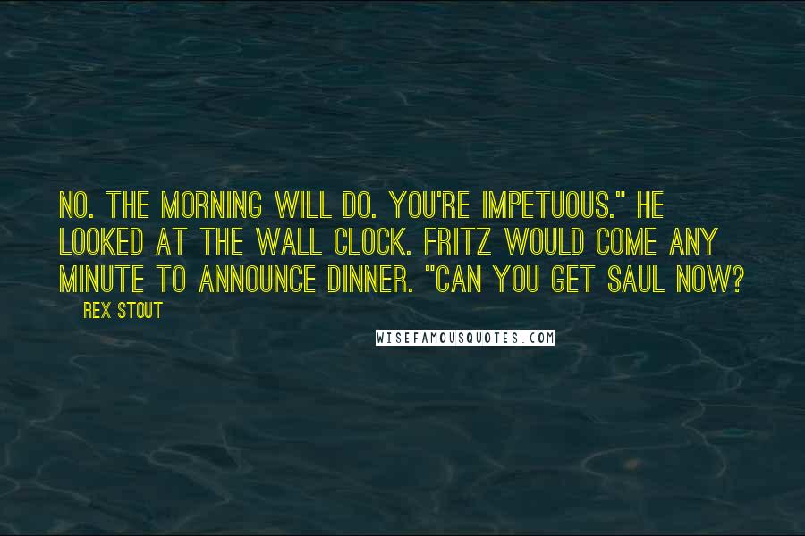 Rex Stout Quotes: No. The morning will do. You're impetuous." He looked at the wall clock. Fritz would come any minute to announce dinner. "Can you get Saul now?